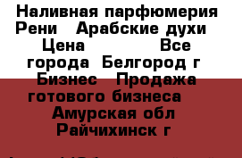 Наливная парфюмерия Рени . Арабские духи › Цена ­ 28 000 - Все города, Белгород г. Бизнес » Продажа готового бизнеса   . Амурская обл.,Райчихинск г.